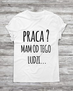 Koszulka męska "Praca ? Mam od tego ludzi "