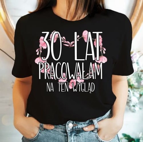 KOSZULKA NA 30 - 30 LAT PRACOWAŁAM NA TEN WYGLĄD.jpg