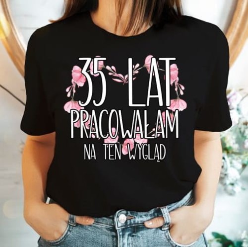 KOSZULKA NA 35 - 35 LAT PRACOWAŁAM NA TEN WYGLĄD.jpg