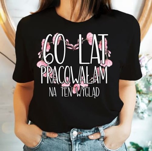 KOSZULKA NA 60 - 60 LAT PRACOWAŁAM NA TEN WYGLĄD.jpg