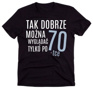 koszulka na 70 - tak dobrze można wyglądać tylko po 70-tce.jpg