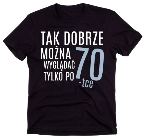 koszulka na 70 - tak dobrze można wyglądać tylko po 70-tce.jpg
