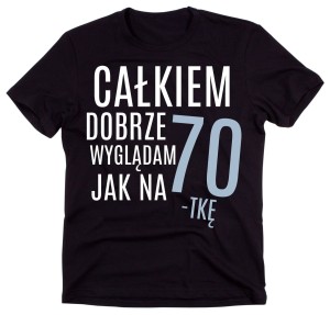 koszulka na 70 - CAŁKIEM DOBRZE WYGLĄDAM JAK NA 70.jpg