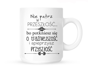 Kubek    "NIE PATRZ W PRZESZŁOŚĆ BO POTKNIESZ SIĘ O TRAŹNIEJSZOŚĆ.."   