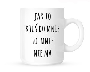 Kubek  "JAK TO KTOŚ DO MNIE TO MNIE NIE MA"            