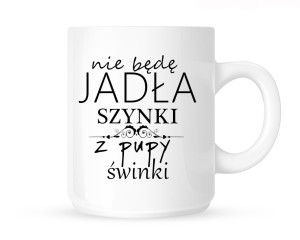 Kubek   "NIE BĘDĘ JADŁA SZYNKI Z PUPY ŚWINKI"                                                