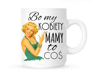 Kubek"BO MY KOBIETY MAMY TO COŚ - BABECZKA"   