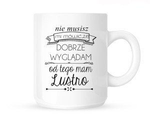 Kubek   "NIE MUSISZ MI MÓWIĆ ŻE DOBRZE WYGLĄDAM,OD TEGO MAM LUSTRO"                                