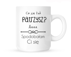 Kubek  "CO SIĘ TAK PATRZYSZ AAA SPODOBAŁAM CI SIĘ"
