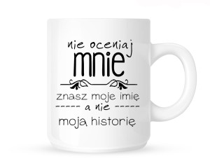 Kubek      "NIE OCENIAJ MNIE ,ZNASZ MOJE IMIĘ NIE MOJA HISTORIĘ"                                   