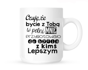 Kubek  "CZUJĘ ŻE BYCIE Z TOBĄ W PEŁNI PRZYGOTOWAŁO MNIE DO BYCIA Z KIMŚ LEPSZYM"