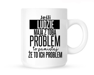 Kubek      "jeśli ludzie mają z tobą problem "