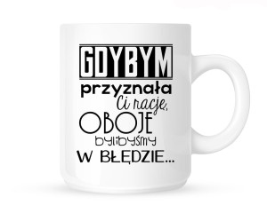 Kubek  "GDYBYM PRZYZNAŁA CI RACJĘ OBOJE BYLIBYŚMY W BŁĘDZIE''