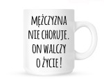 Kubek  "MĘŻCZYZNA NIE CHORUJE ON WALCZY O ŻYCIE-PROSTY"