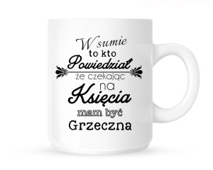 Kubek   "W SUMIE TO KTO PPOWIEDZIAŁ ŻE CZEKAJĄC NA KSIĘCIA MAM BYĆ GRZECZNA"                                   